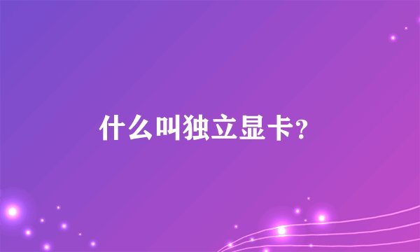 什么叫独立显卡?