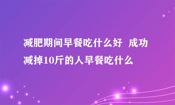 减肥期间早餐吃什么好 成功减掉10斤的人早餐吃什么
