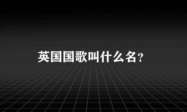 英国国歌叫什么名？