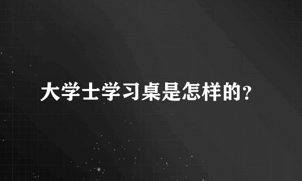 大学士学习桌是怎样的？
