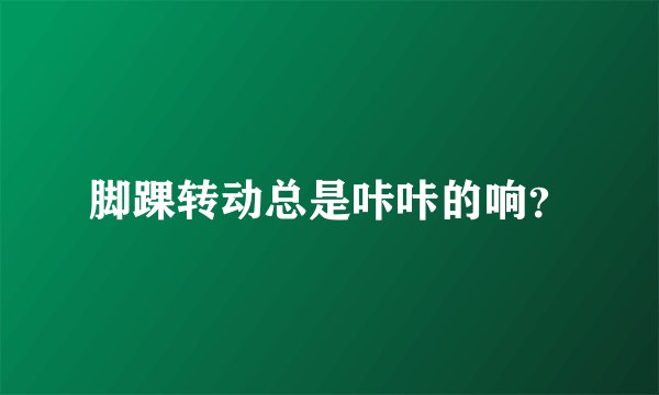 脚踝转动总是咔咔的响？