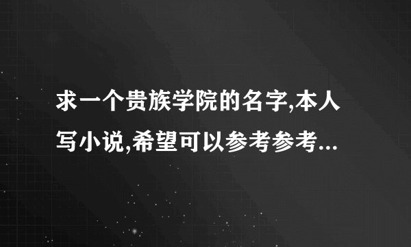 求一个贵族学院的名字,本人写小说,希望可以参考参考(自己写的)