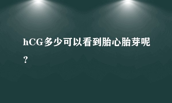 hCG多少可以看到胎心胎芽呢？