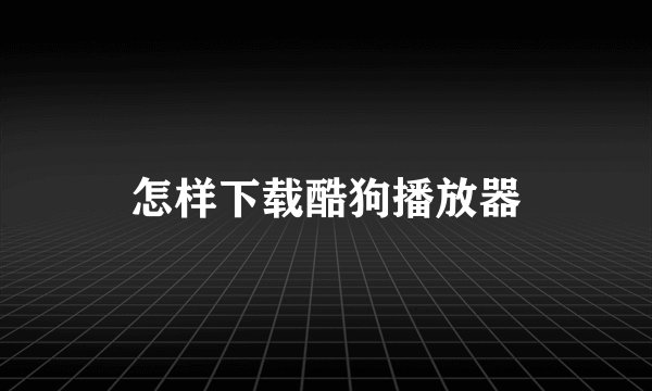 怎样下载酷狗播放器