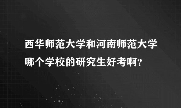 西华师范大学和河南师范大学哪个学校的研究生好考啊？