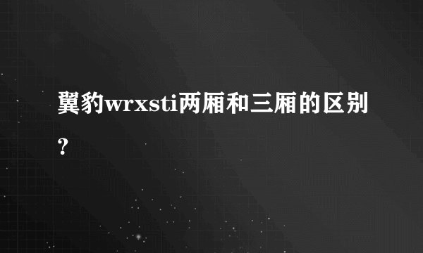 翼豹wrxsti两厢和三厢的区别？