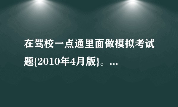 在驾校一点通里面做模拟考试题{2010年4月版}。。。。。。