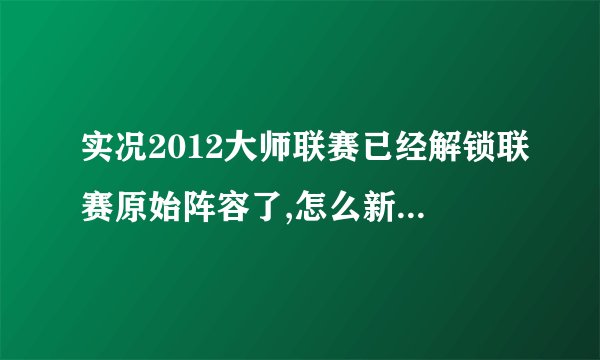 实况2012大师联赛已经解锁联赛原始阵容了,怎么新建大师联赛还是垃圾球员