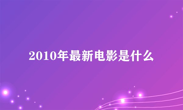 2010年最新电影是什么