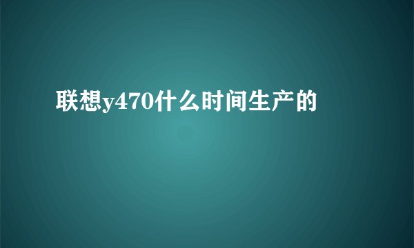 联想y470什么时间生产的