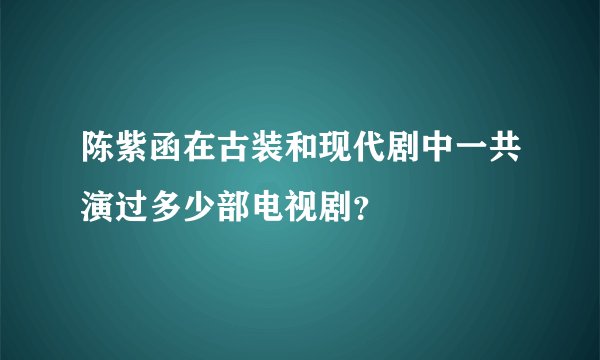 陈紫函在古装和现代剧中一共演过多少部电视剧？