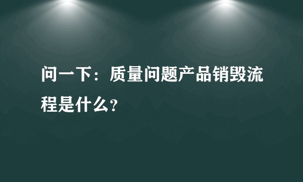 问一下:质量问题产品销毁流程是什么?