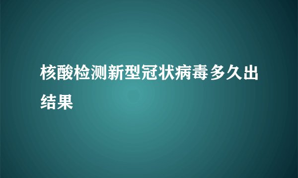 核酸检测新型冠状病毒多久出结果