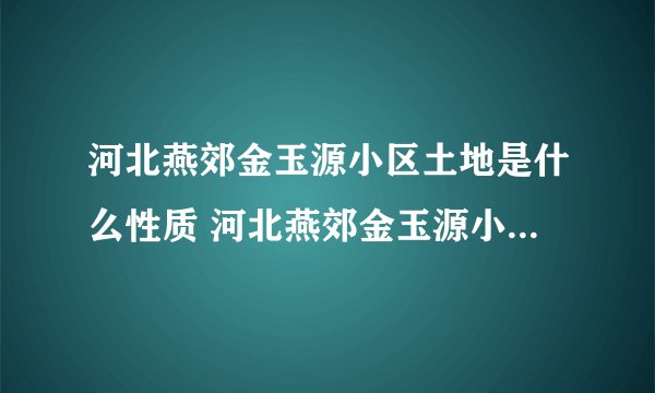 河北燕郊金玉源小区土地是什么性质 河北燕郊金玉源小区土地是什么性质？