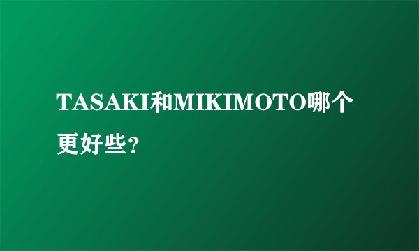 TASAKI和MIKIMOTO哪个更好些？