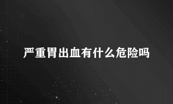 严重胃出血有什么危险吗