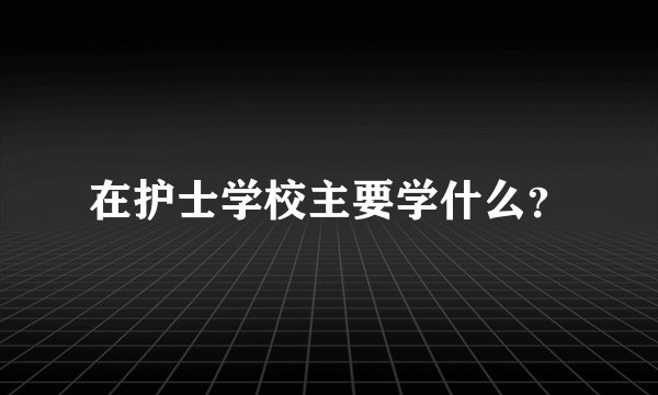 在护士学校主要学什么？