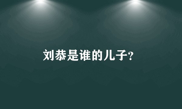 刘恭是谁的儿子？