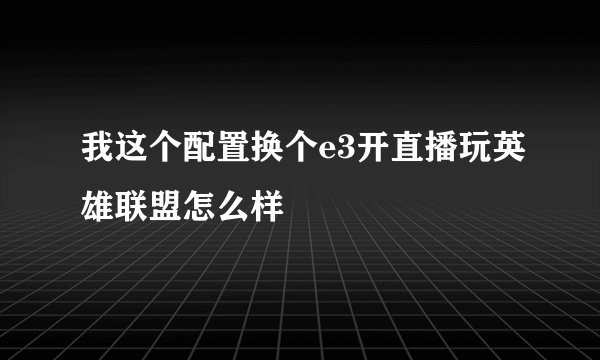 我这个配置换个e3开直播玩英雄联盟怎么样