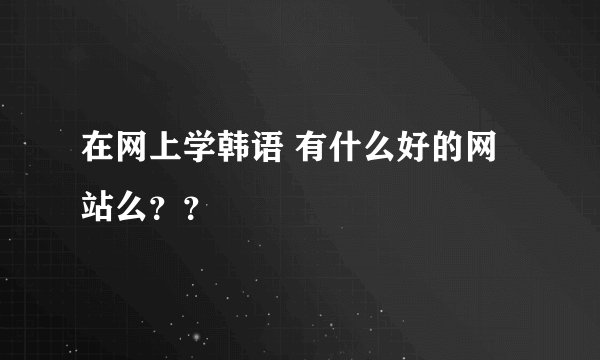 在网上学韩语 有什么好的网站么？？