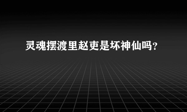 灵魂摆渡里赵吏是坏神仙吗？