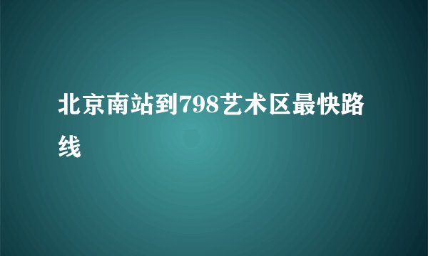 北京南站到798艺术区最快路线