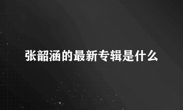 张韶涵的最新专辑是什么