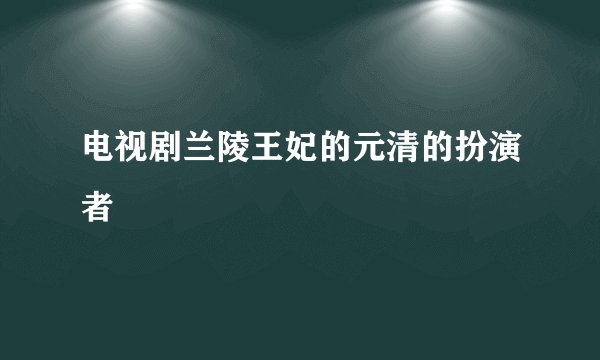 电视剧兰陵王妃的元清的扮演者