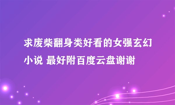 求废柴翻身类好看的女强玄幻小说 最好附百度云盘谢谢