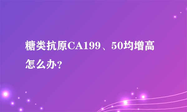 糖类抗原CA199、50均增高怎么办？