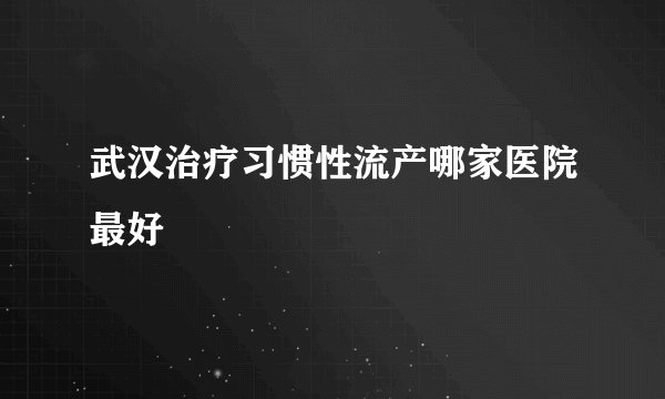 武汉治疗习惯性流产哪家医院最好