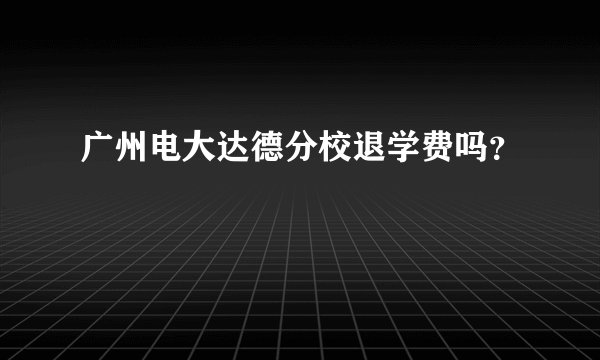 广州电大达德分校退学费吗？