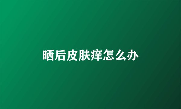 晒后皮肤痒怎么办
