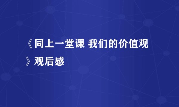 《同上一堂课 我们的价值观》观后感