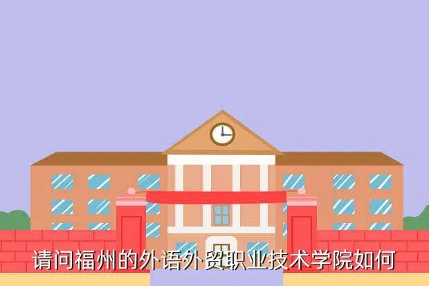 福州外贸职专,请问福州的外语外贸职业技术学院如何