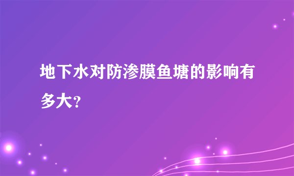 地下水对防渗膜鱼塘的影响有多大？
