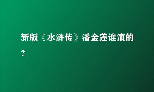 新版《水浒传》潘金莲谁演的？