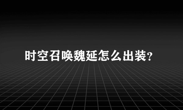 时空召唤魏延怎么出装？