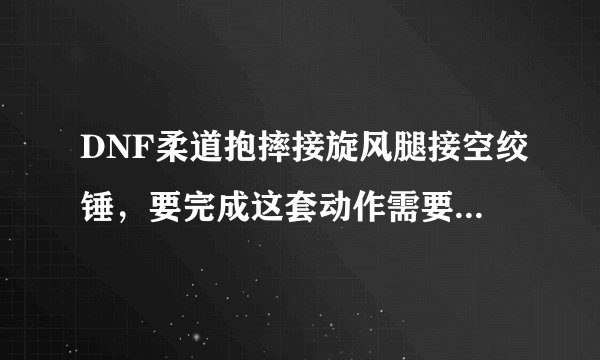 DNF柔道抱摔接旋风腿接空绞锤，要完成这套动作需要什么条件？