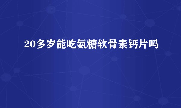 20多岁能吃氨糖软骨素钙片吗