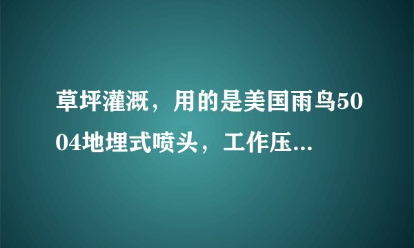 草坪灌溉，用的是美国雨鸟5004地埋式喷头，工作压力0.45mpa，流量是2.19立方米每小时，一