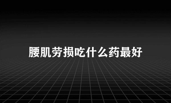 腰肌劳损吃什么药最好