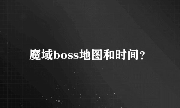 魔域boss地图和时间?