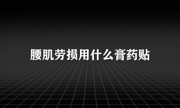 腰肌劳损用什么膏药贴