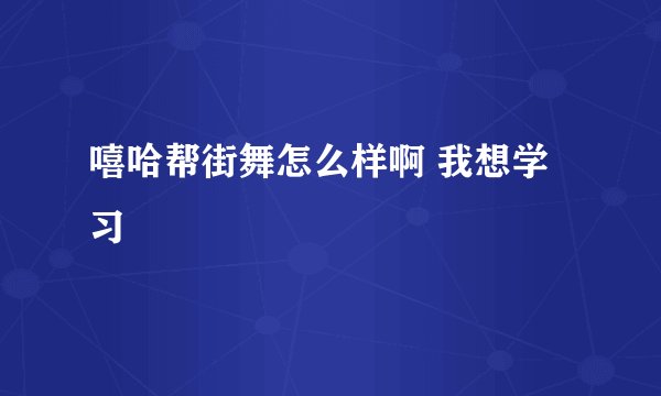 嘻哈帮街舞怎么样啊 我想学习