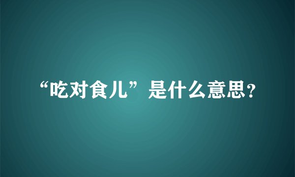 “吃对食儿”是什么意思？