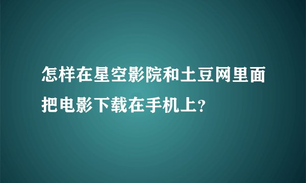 怎样在星空影院和土豆网里面把电影下载在手机上？