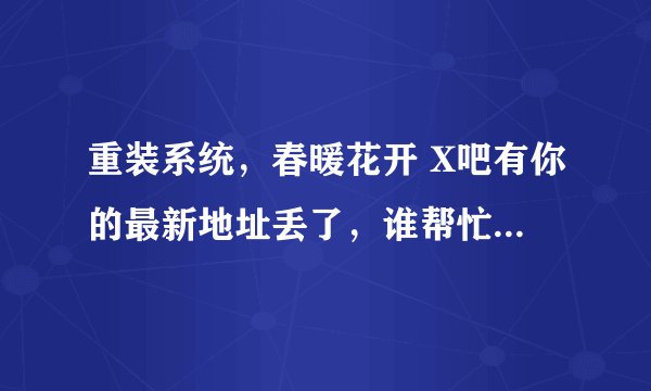 重装系统，春暖花开 X吧有你的最新地址丢了，谁帮忙发一份，277503650
