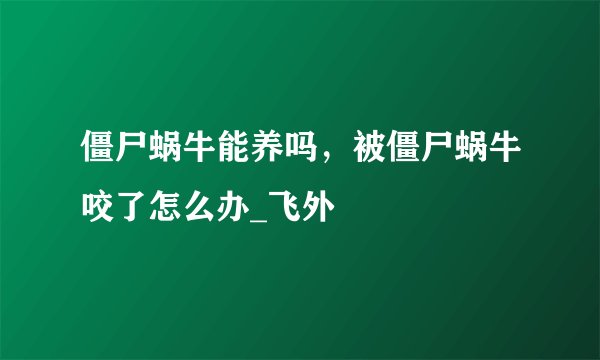 僵尸蜗牛能养吗,被僵尸蜗牛咬了怎么办_飞外