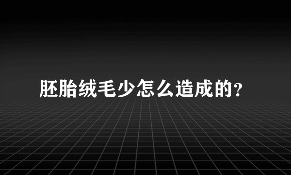 胚胎绒毛少怎么造成的？